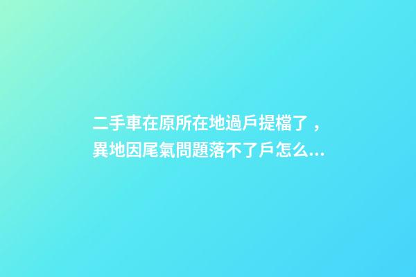 二手車在原所在地過戶提檔了，異地因尾氣問題落不了戶怎么辦？